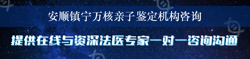 安顺镇宁万核亲子鉴定机构咨询